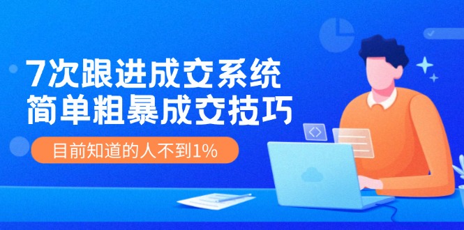 7次 跟进 成交系统：简单粗暴成交技巧，目前知道的人不到1%-优创项目网