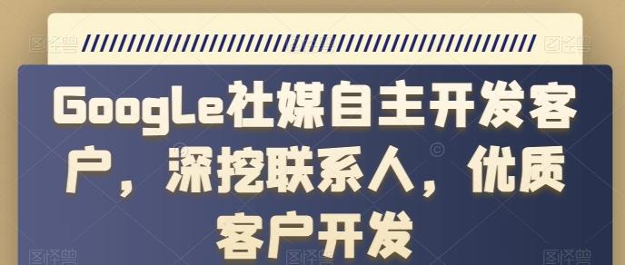 Google社媒自主开发客户，深挖联系人，优质客户开发-优创项目网