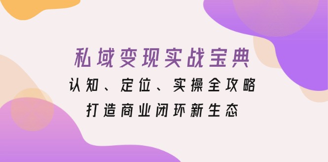 私域变现实战宝典：认知、定位、实操全攻略，打造商业闭环新生态-优创项目网