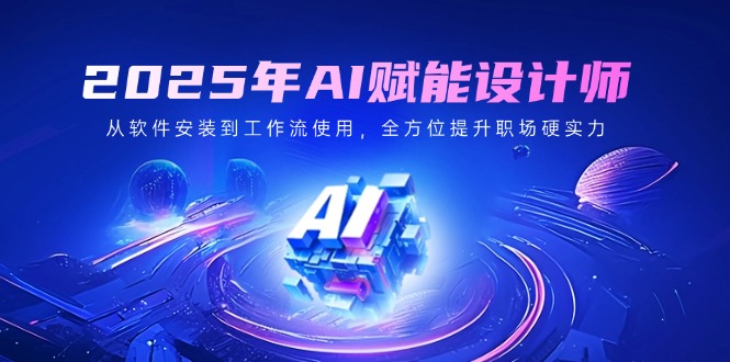 2025年AI赋能设计师：从软件安装到工作流使用，全方位提升职场硬实力-优创项目网