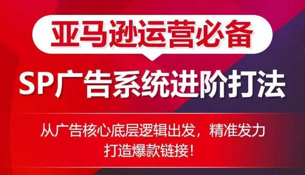 亚马逊运营必备： SP广告的系统进阶打法，从广告核心底层逻辑出发，精准发力打造爆款链接-优创项目网