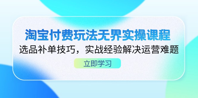 淘宝付费玩法无界实操课程，选品补单技巧，实战经验解决运营难题-优创项目网