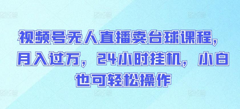 视频号无人直播卖台球课程，月入过万，24小时挂机，小白也可轻松操作【揭秘】-优创项目网