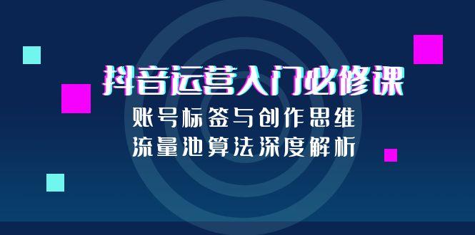 抖音运营入门必修课，账号标签与创作思维，流量池算法深度解析-优创项目网