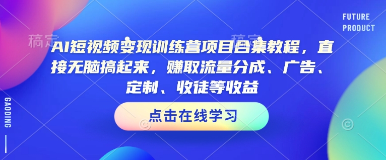 AI短视频变现训练营项目合集教程，直接无脑搞起来，赚取流量分成、广告、定制、收徒等收益(0302更新)-优创项目网