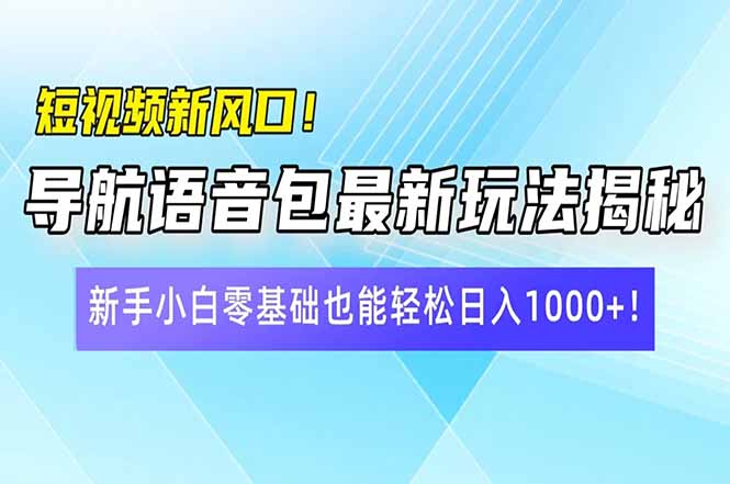 短视频新风口！导航语音包最新玩法揭秘，新手小白零基础也能轻松日入10…-优创项目网