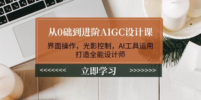 从0础到进阶AIGC设计课：界面操作，光影控制，AI工具运用，打造全能设计师-优创项目网
