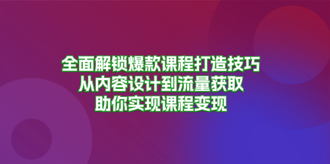 全面解锁爆款课程打造技巧，从内容设计到流量获取，助你实现课程变现-优创项目网