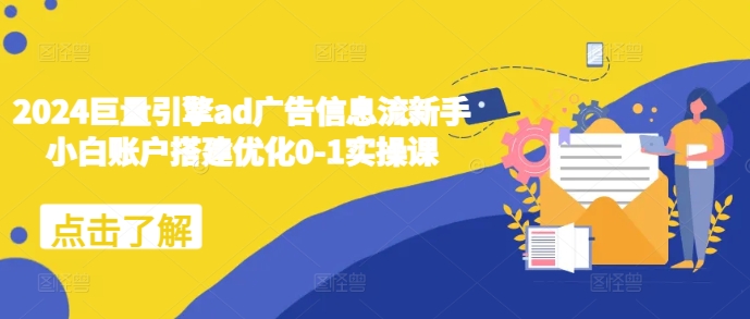 2024巨量引擎ad广告信息流新手小白账户搭建优化0-1实操课-优创项目网