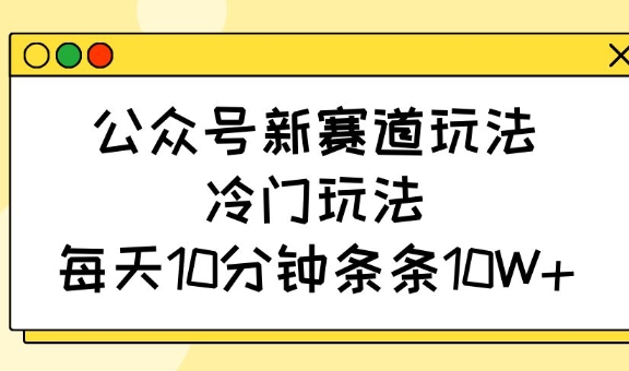 公众号新赛道玩法，冷门玩法，每天10分钟条条10W+-优创项目网