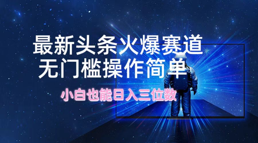 最新头条火爆赛道，无门槛操作简单，小白也能日入三位数-优创项目网