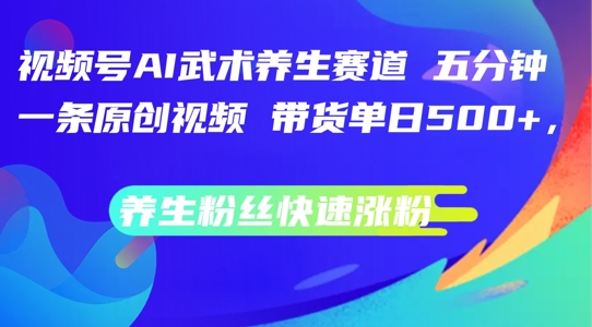 视频号AI武术养生赛道，五分钟一条原创视频，带货单日几张，养生粉丝快速涨粉【揭秘】-优创项目网