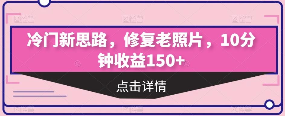 冷门新思路，修复老照片，10分钟收益150+-优创项目网