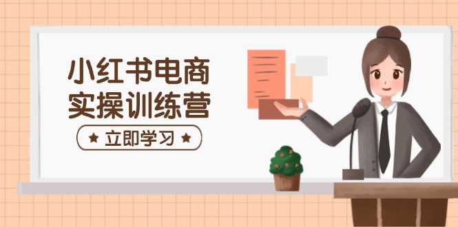 小红书电商实操训练营：涵盖开店、选品、笔记制作等，助你快速上手-优创项目网