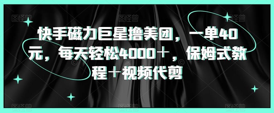 快手磁力巨星撸美团，一单40元，每天轻松4000＋，保姆式教程＋视频代剪-优创项目网