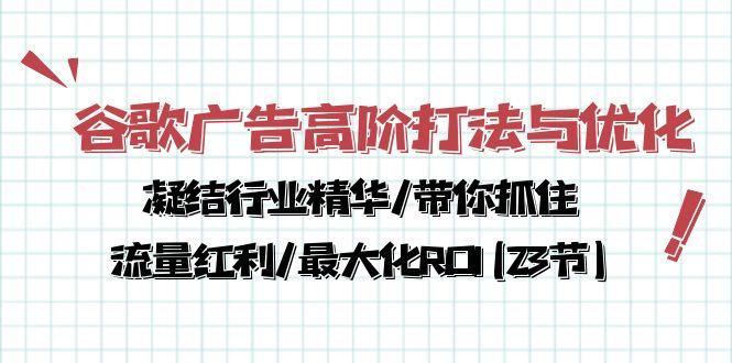 谷歌广告高阶打法与优化，凝结行业精华/带你抓住流量红利/最大化ROI(23节-优创项目网