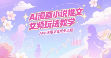 AI漫画小说推文女频玩法教学，AI小说推文变现全流程-优创项目网