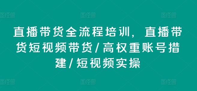 直播带货全流程培训，直播带货短视频带货/高权重账号措建/短视频实操-优创项目网