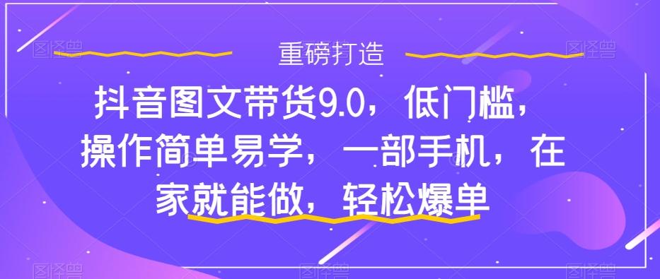 抖音图文带货9.0，低门槛，操作简单易学，一部手机，在家就能做，轻松爆单-优创项目网