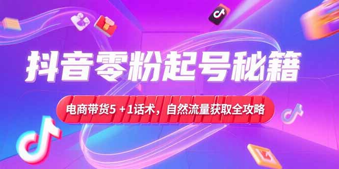 抖音零粉起号秘籍，电商带货5+1话术，自然流量获取实操流程-优创项目网