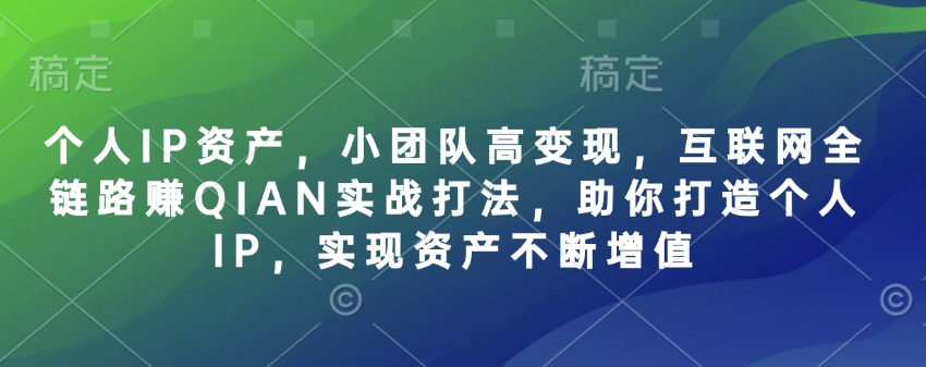 个人IP资产，小团队高变现，互联网全链路赚QIAN实战打法，助你打造个人IP，实现资产不断增值-优创项目网