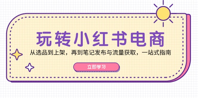 玩转小红书电商：从选品到上架，再到笔记发布与流量获取，一站式指南-优创项目网