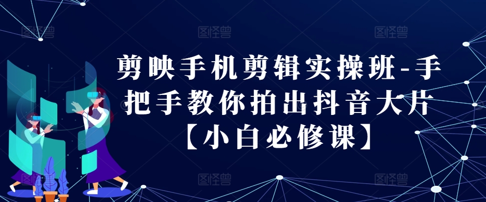 剪映手机剪辑实操班-手把手教你拍出抖音大片【小白必修课】-优创项目网