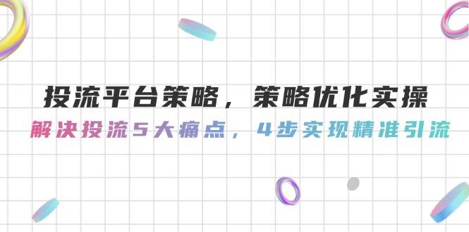 投流平台策略，策略优化实操，解决投流5大痛点，4步实现精准引流-优创项目网