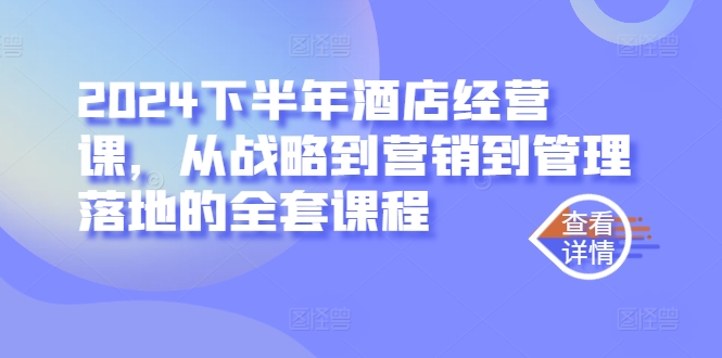 2024下半年酒店经营课，从战略到营销到管理落地的全套课程-优创项目网