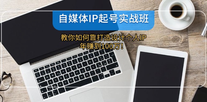自媒体IP-起号实战班：教你如何靠打造设计个人IP，年赚到100万！-优创项目网