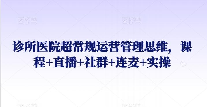 诊所医院超常规运营管理思维，课程+直播+社群+连麦+实操-优创项目网