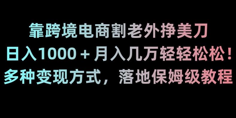 靠跨境电商割老外挣美刀，日入1000＋月入几万轻轻松松！多种变现方式，落地保姆级教程【揭秘】-优创项目网