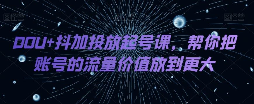 DOU+抖加投放起号课，帮你把账号的流量价值放到更大-优创项目网