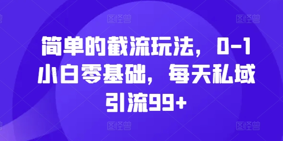 简单的截流玩法，0-1小白零基础，每天私域引流99+【揭秘】-优创项目网