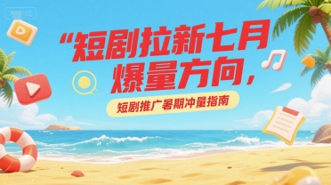 短剧拉新七月爆量方向，短剧推广暑期冲量指南-优创项目网