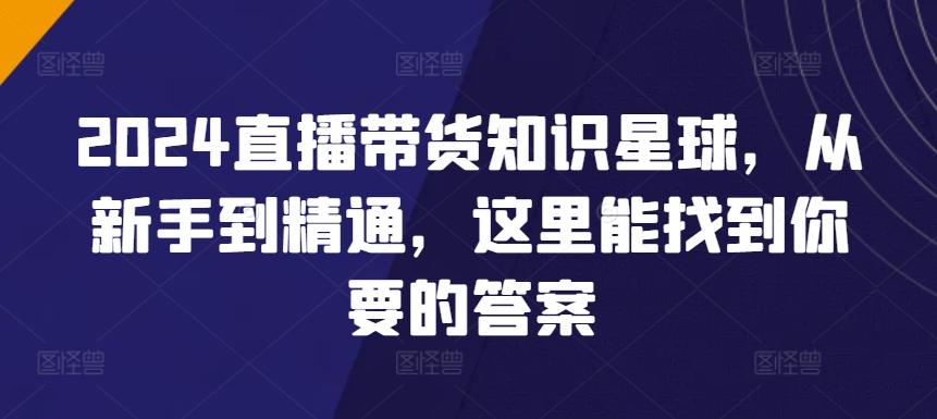 2024直播带货知识星球，从新手到精通，这里能找到你要的答案-优创项目网
