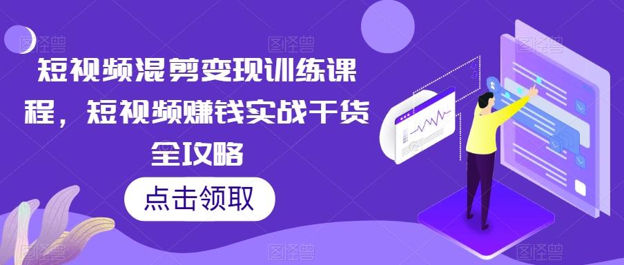 短视频混剪变现训练课程，短视频赚钱实战干货全攻略-优创项目网