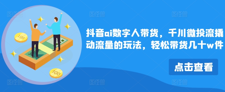 抖音ai数字人带货，千川微投流撬动流量的玩法，轻松带货几十w件-优创项目网