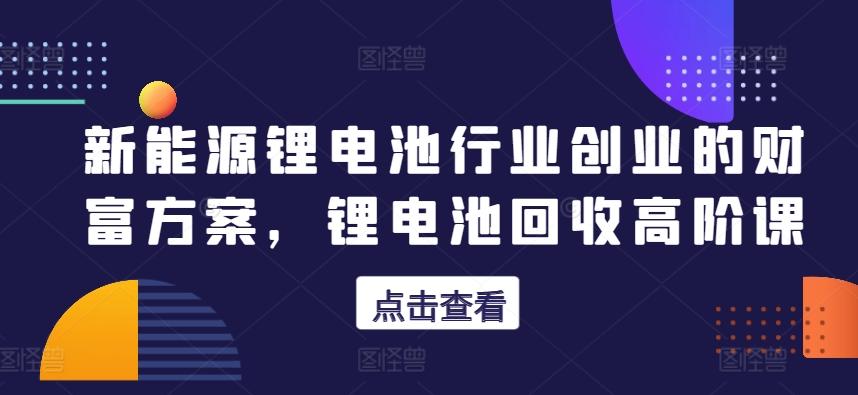 新能源锂电池行业创业的财富方案，锂电池回收高阶课-优创项目网