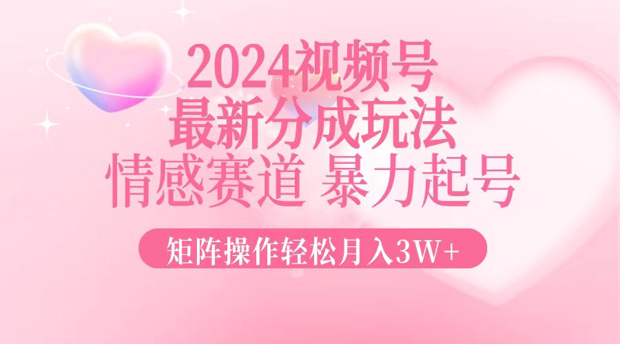 2024最新视频号分成玩法，情感赛道，暴力起号，矩阵操作轻松月入3W+-优创项目网