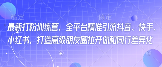最新打粉训练营，全平台精准引流抖音、快手、小红书，打造高级朋友圈拉开你和同行差异化-优创项目网