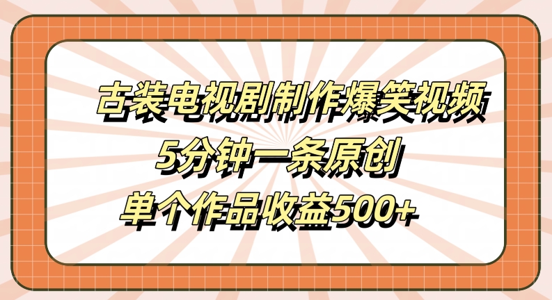 古装电视剧制作爆笑视频，5分钟一条原创，单个作品收益500+【揭秘】-优创项目网