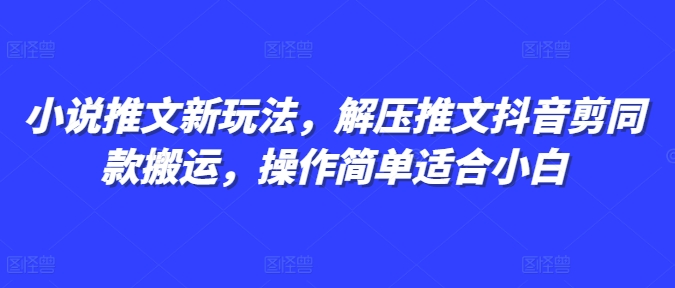 小说推文新玩法，解压推文抖音剪同款搬运，操作简单适合小白-优创项目网