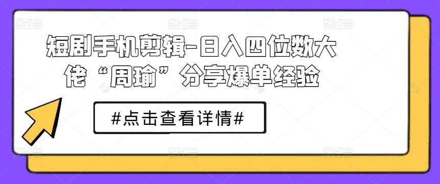 短剧手机剪辑-日入四位数大佬“周瑜”分享爆单经验-优创项目网