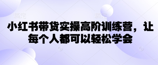小红书带货实操高阶训练营，让每个人都可以轻松学会-优创项目网