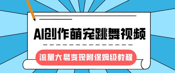 最新风口项目，AI创作萌宠跳舞视频，流量大易变现，附保姆级教程-优创项目网