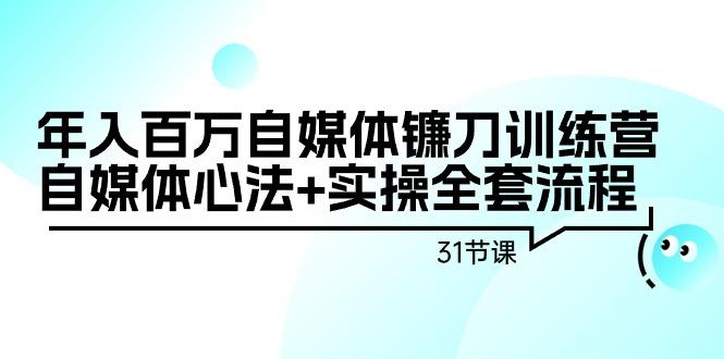 年入百万自媒体镰刀训练营：自媒体心法+实操全套流程(31节课)-优创项目网