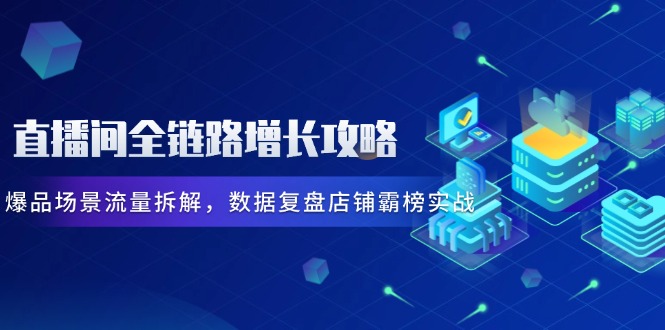 直播间全链路增长攻略，爆品场景流量拆解，数据复盘店铺霸榜实战-优创项目网