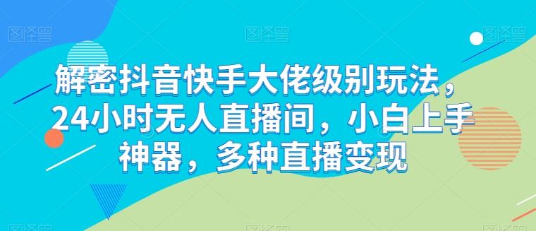 解密抖音快手大佬级别玩法，24小时无人直播间，小白上手神器，多种直播变现【揭秘】-优创项目网