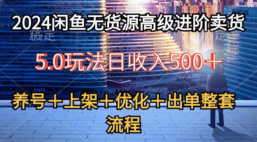 2024闲鱼无货源高级进阶卖货5.0，养号＋选品＋上架＋优化＋出单整套流程-优创项目网